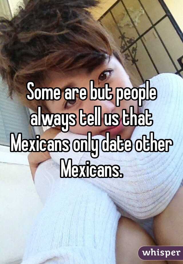 Some are but people always tell us that Mexicans only date other Mexicans. 