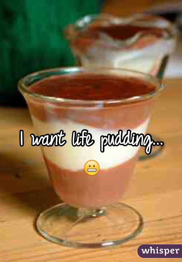 I want life pudding...
😬