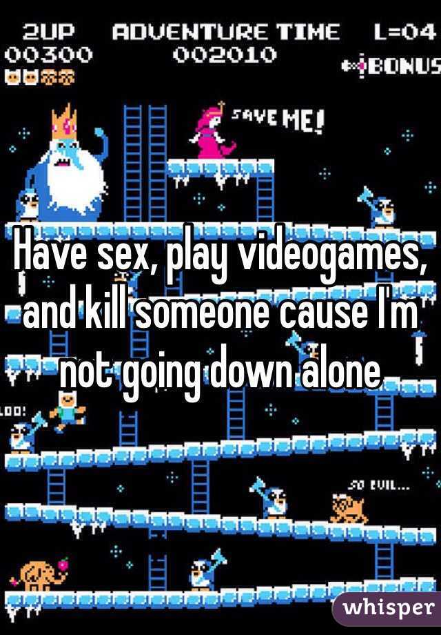Have sex, play videogames, and kill someone cause I'm not going down alone
