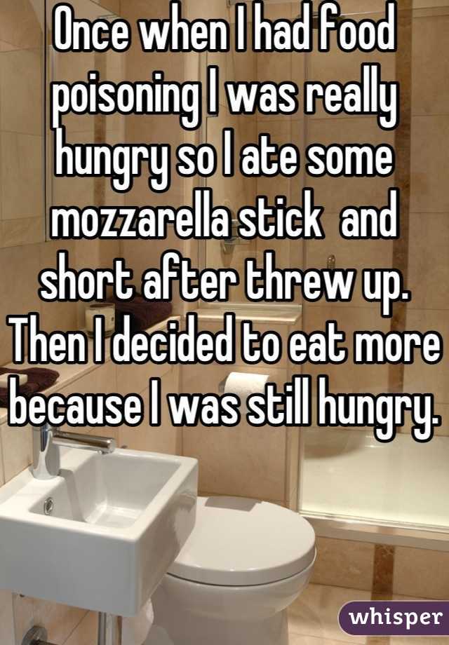 Once when I had food poisoning I was really hungry so I ate some mozzarella stick  and short after threw up. Then I decided to eat more because I was still hungry.