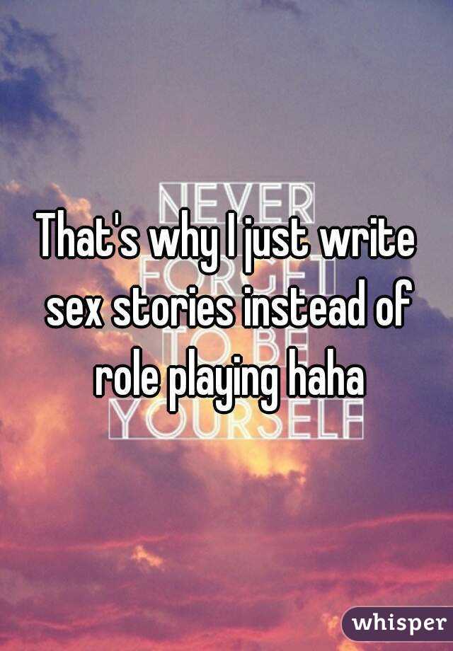 That's why I just write sex stories instead of role playing haha