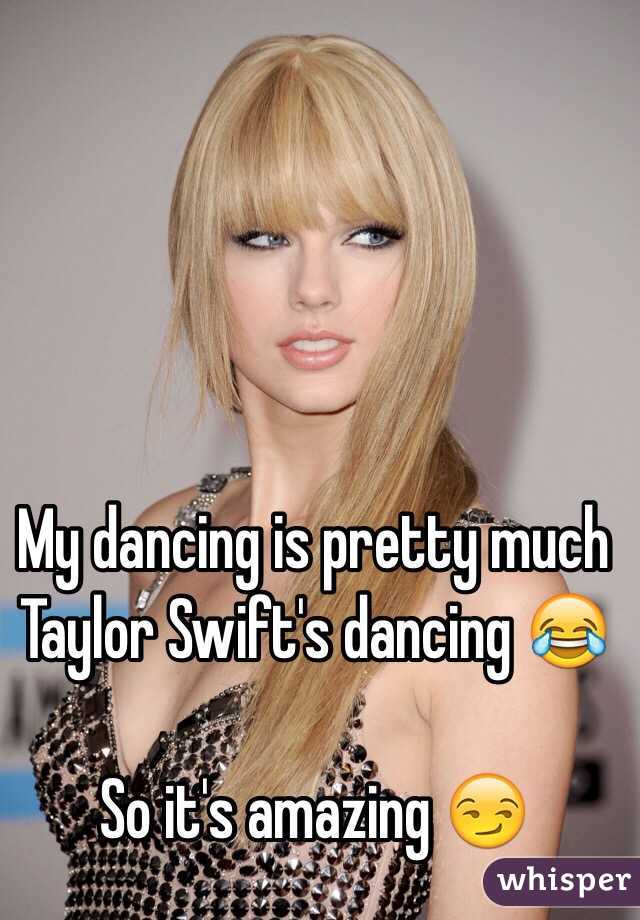 My dancing is pretty much Taylor Swift's dancing 😂

So it's amazing 😏