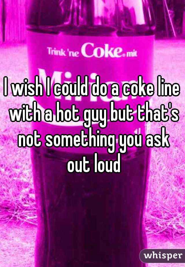 I wish I could do a coke line with a hot guy but that's not something you ask out loud