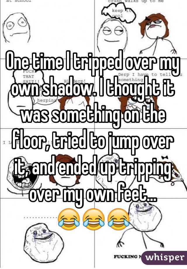 One time I tripped over my own shadow. I thought it was something on the floor, tried to jump over it, and ended up tripping over my own feet...
😂😂😂