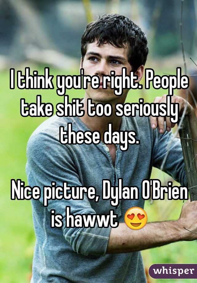 I think you're right. People take shit too seriously these days. 

Nice picture, Dylan O'Brien is hawwt 😍
