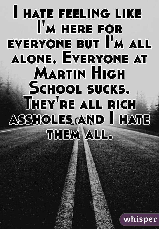 I hate feeling like I'm here for everyone but I'm all alone. Everyone at Martin High School sucks. They're all rich assholes and I hate them all.