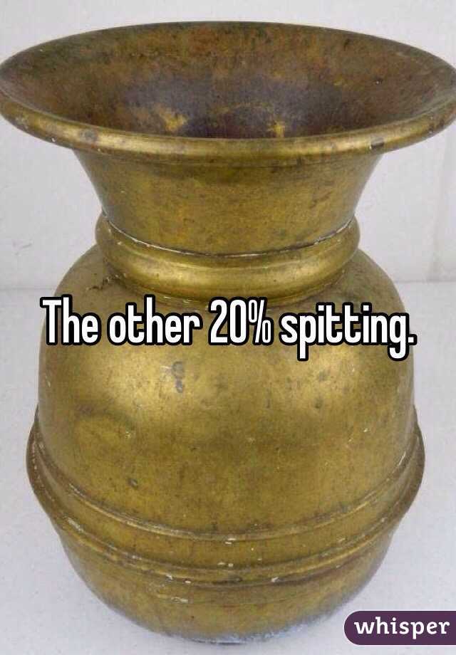 The other 20% spitting.