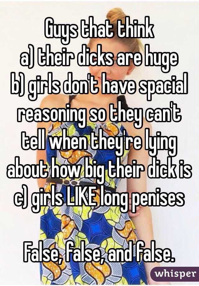 Guys that think
a) their dicks are huge
b) girls don't have spacial reasoning so they can't tell when they're lying about how big their dick is
c) girls LIKE long penises

False, false, and false.