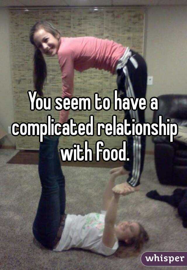 You seem to have a complicated relationship with food.