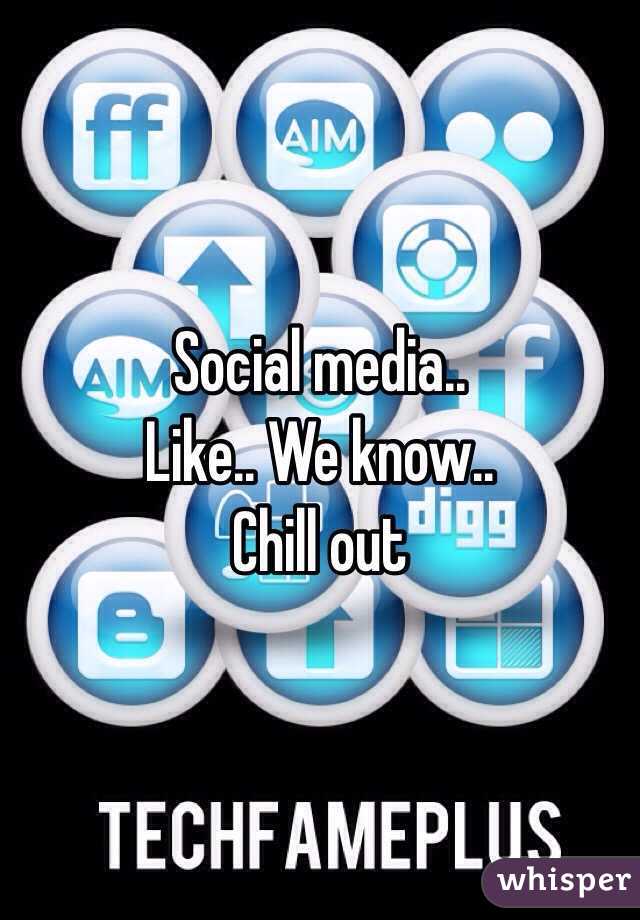 Social media.. 
Like.. We know.. 
Chill out