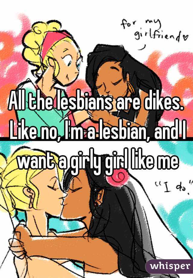 All the lesbians are dikes. Like no, I'm a lesbian, and I want a girly girl like me