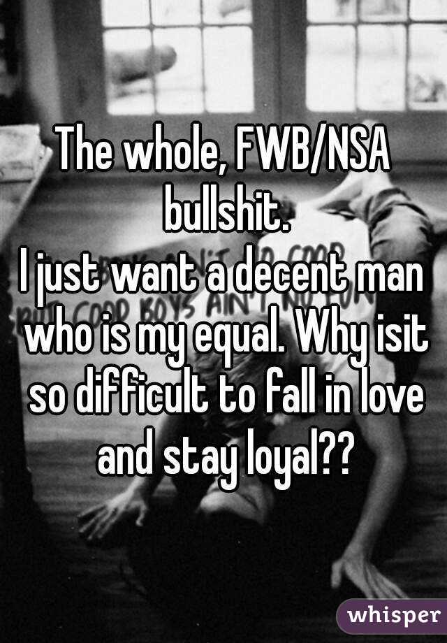 The whole, FWB/NSA bullshit.
I just want a decent man who is my equal. Why isit so difficult to fall in love and stay loyal??