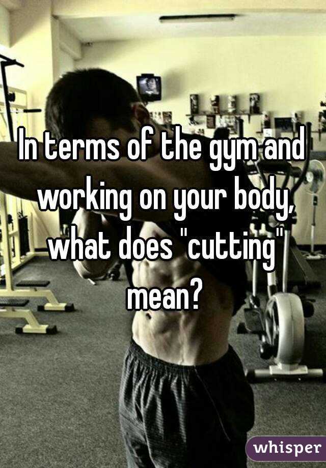 in-terms-of-the-gym-and-working-on-your-body-what-does-cutting-mean