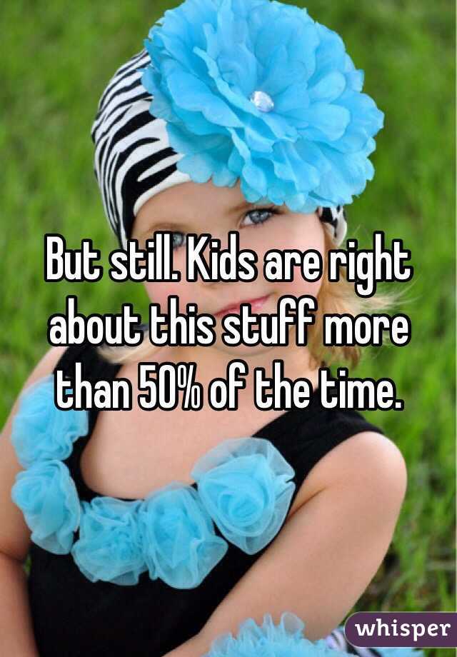 But still. Kids are right about this stuff more than 50% of the time. 