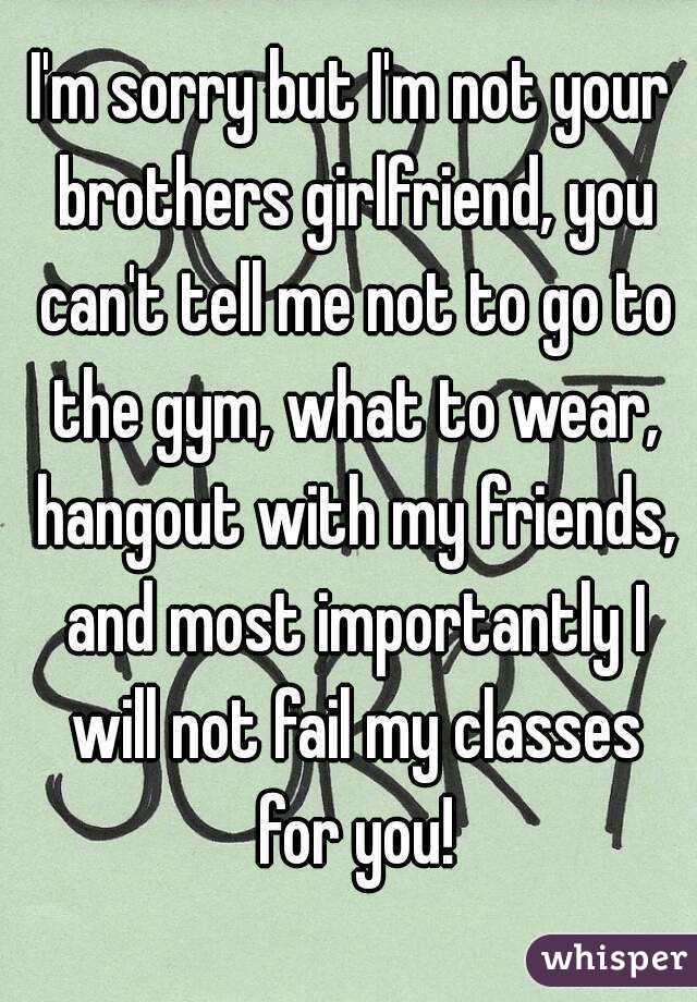 I'm sorry but I'm not your brothers girlfriend, you can't ...