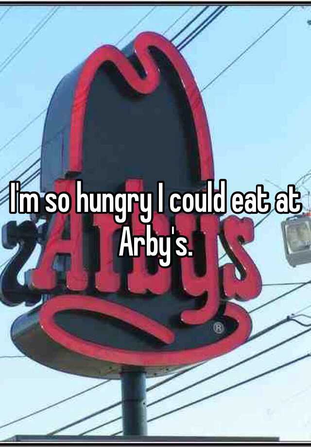 I'm so hungry I could eat at Arby's.