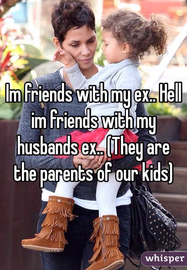 Im friends with my ex.. Hell im friends with my husbands ex.. (They are the parents of our kids)