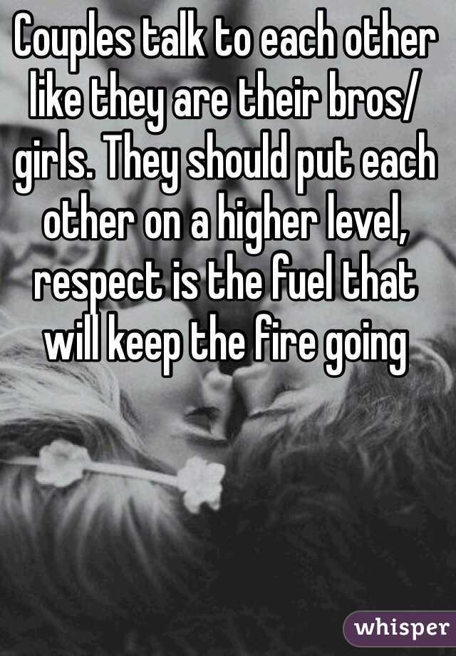 Couples talk to each other like they are their bros/girls. They should put each other on a higher level, respect is the fuel that will keep the fire going