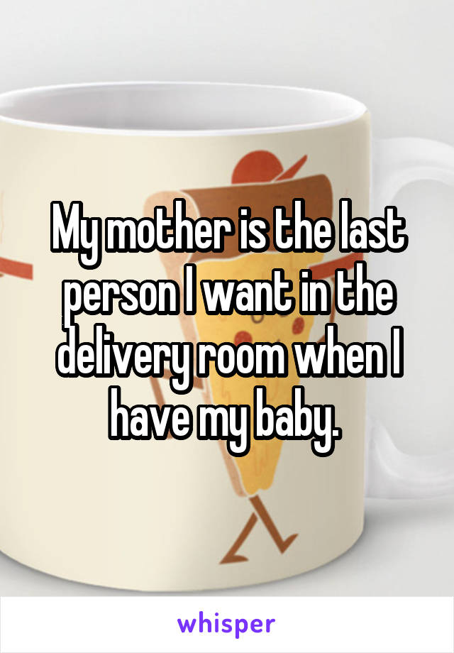 My mother is the last person I want in the delivery room when I have my baby. 