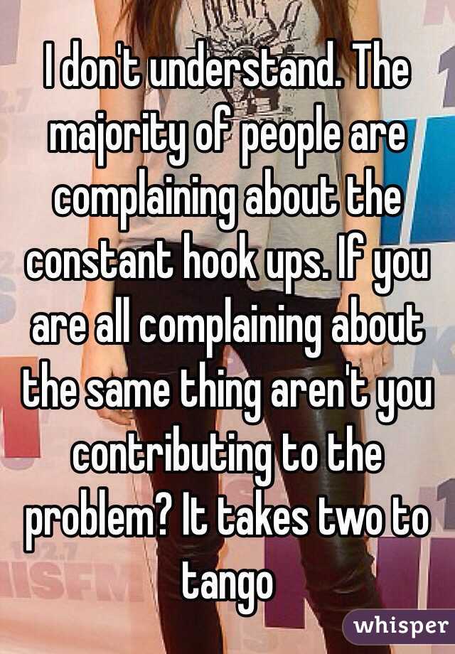 I don't understand. The majority of people are complaining about the constant hook ups. If you are all complaining about the same thing aren't you contributing to the problem? It takes two to tango