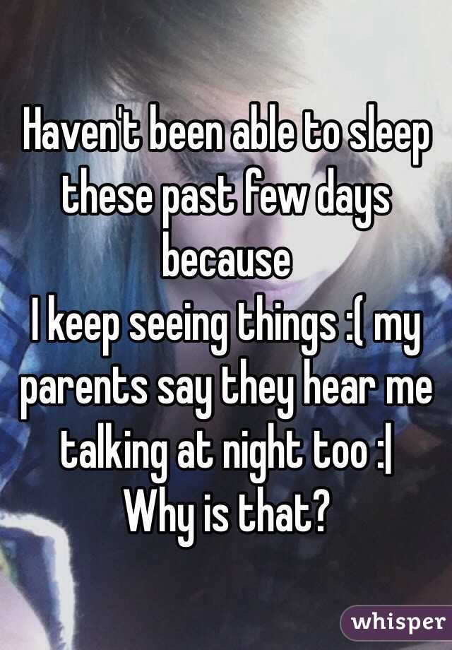 Haven't been able to sleep these past few days because
 I keep seeing things :( my parents say they hear me talking at night too :|
Why is that? 