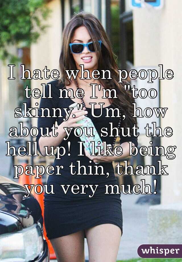 I hate when people tell me I'm "too skinny." Um, how about you shut the hell up! I like being paper thin, thank you very much!