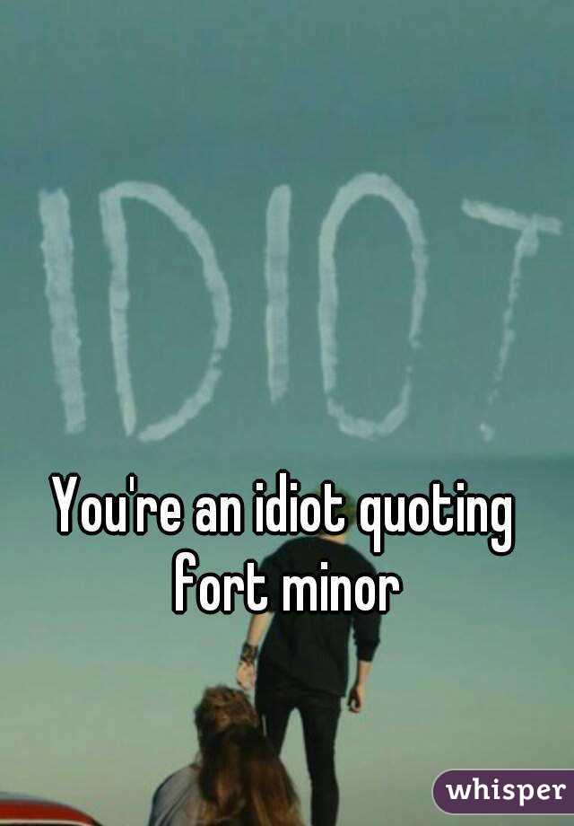 You're an idiot quoting fort minor
