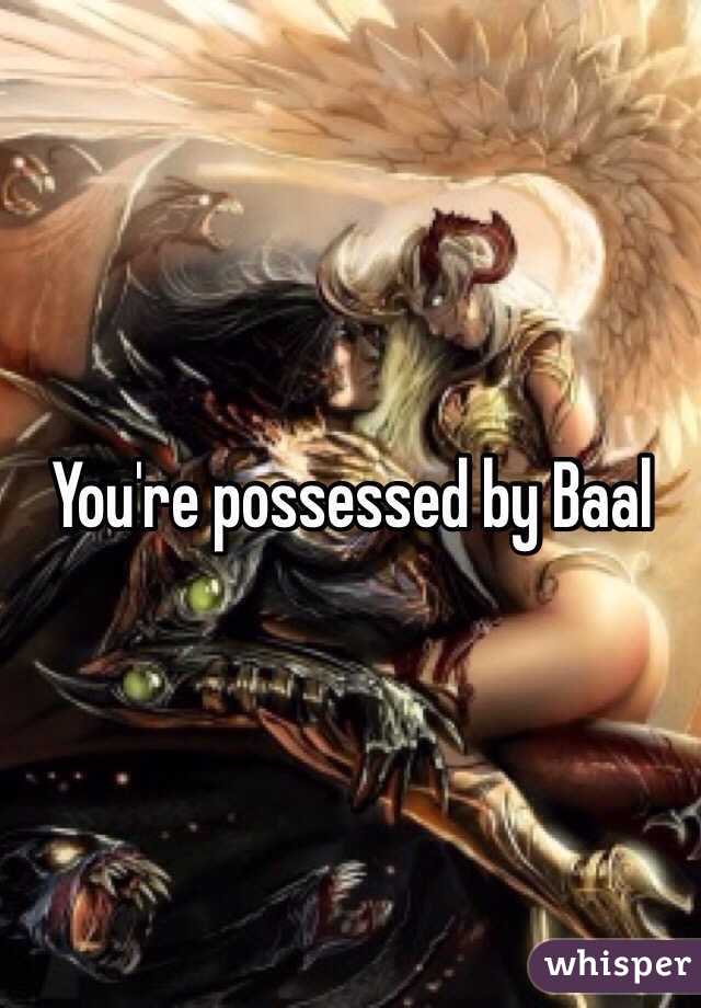 You're possessed by Baal