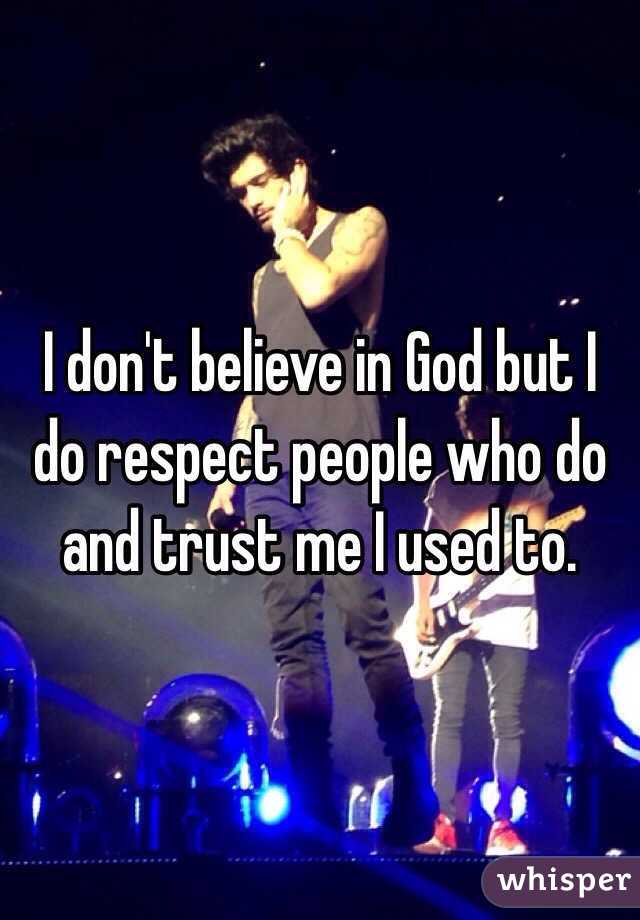 I don't believe in God but I do respect people who do and trust me I used to.