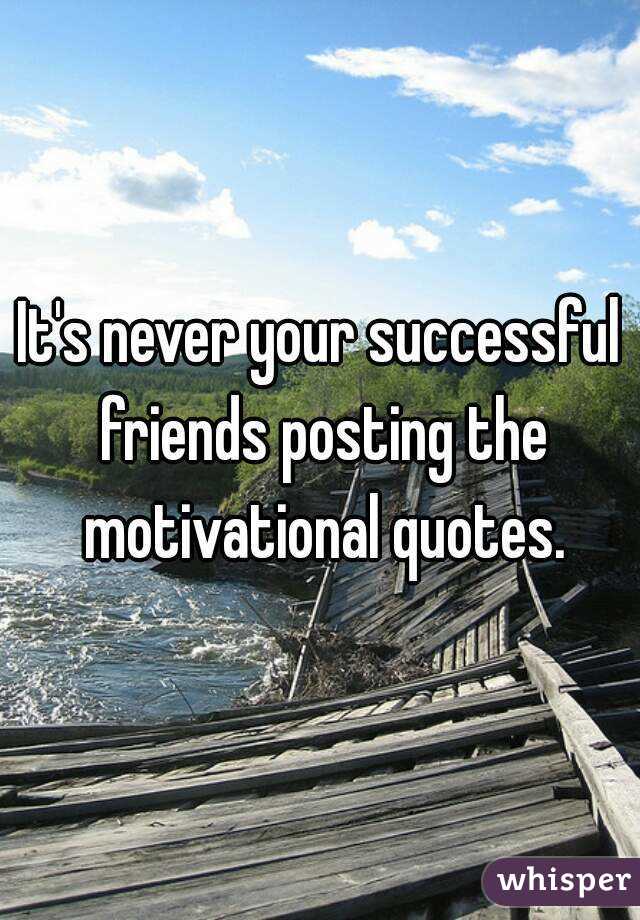 It's never your successful friends posting the motivational quotes.