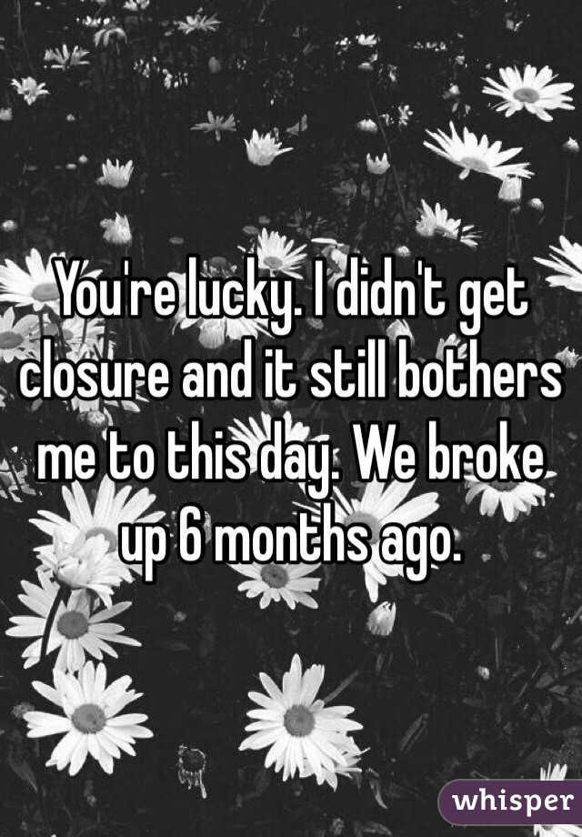 You're lucky. I didn't get closure and it still bothers me to this day. We broke up 6 months ago. 