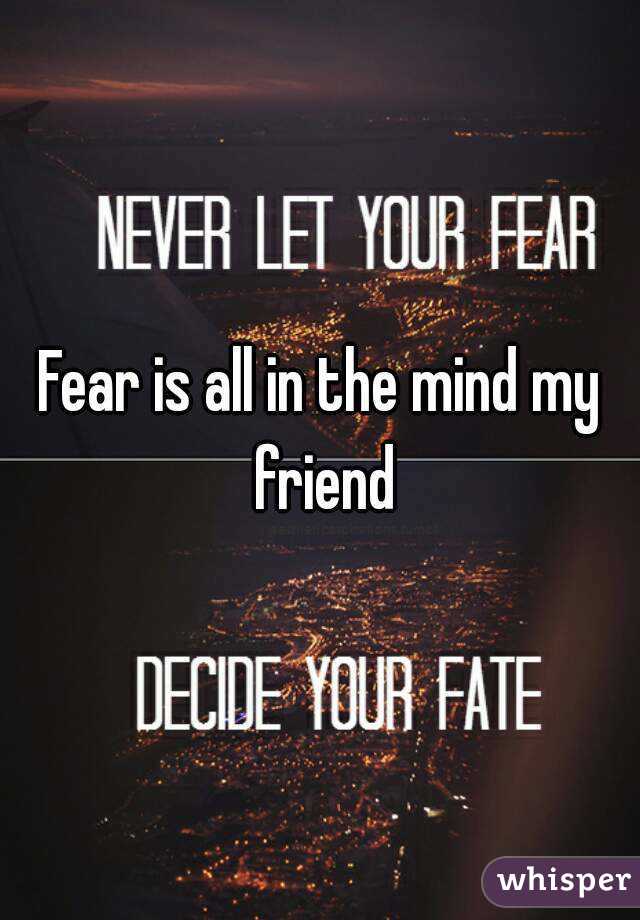Fear is all in the mind my friend