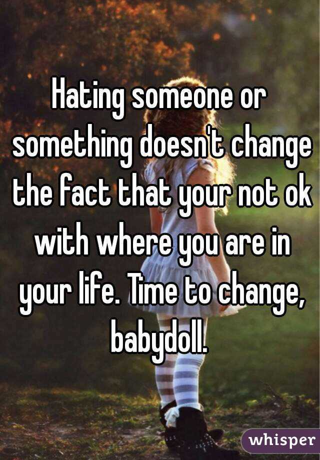 Hating someone or something doesn't change the fact that your not ok with where you are in your life. Time to change, babydoll. 