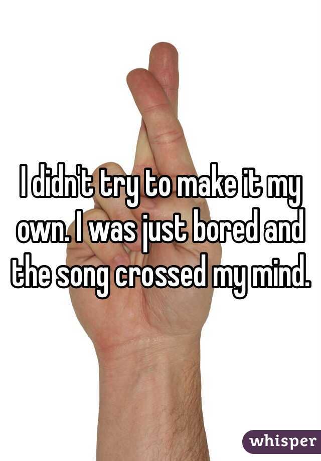 I didn't try to make it my own. I was just bored and the song crossed my mind. 
