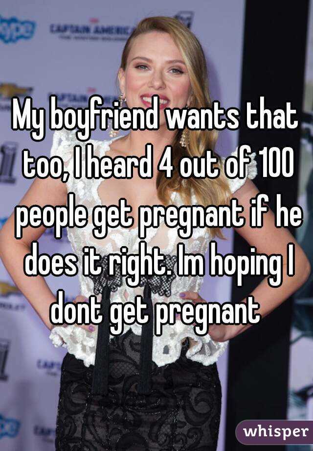 My boyfriend wants that too, I heard 4 out of 100 people get pregnant if he does it right. Im hoping I dont get pregnant 