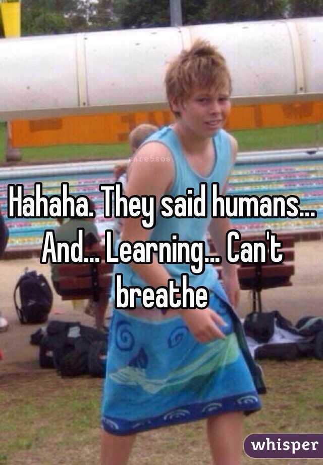 Hahaha. They said humans... And... Learning... Can't breathe