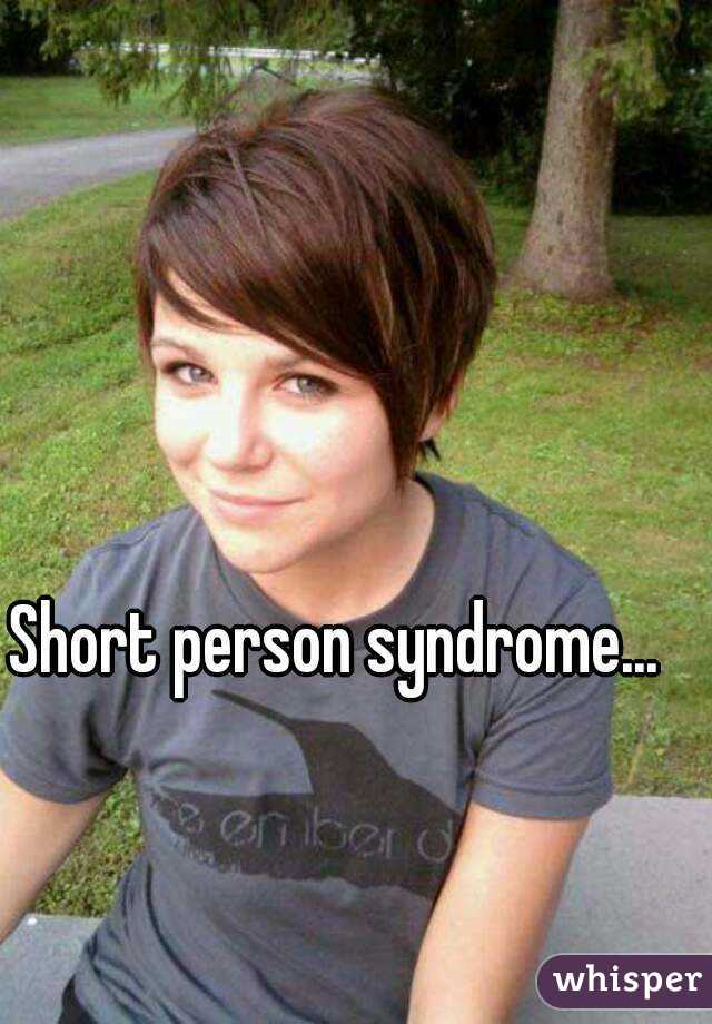 Short person syndrome...