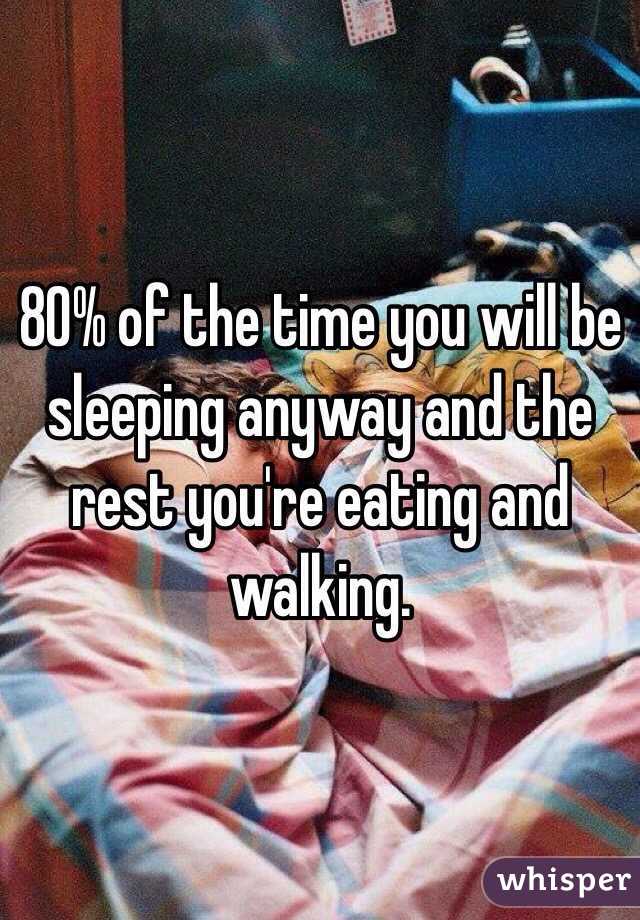 80% of the time you will be sleeping anyway and the rest you're eating and walking.