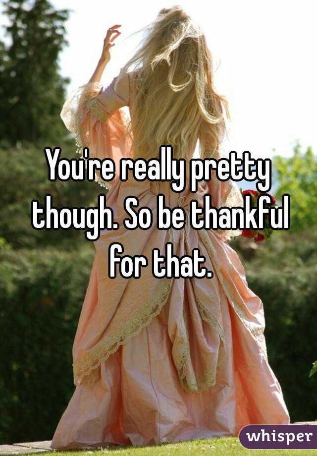 You're really pretty though. So be thankful for that.