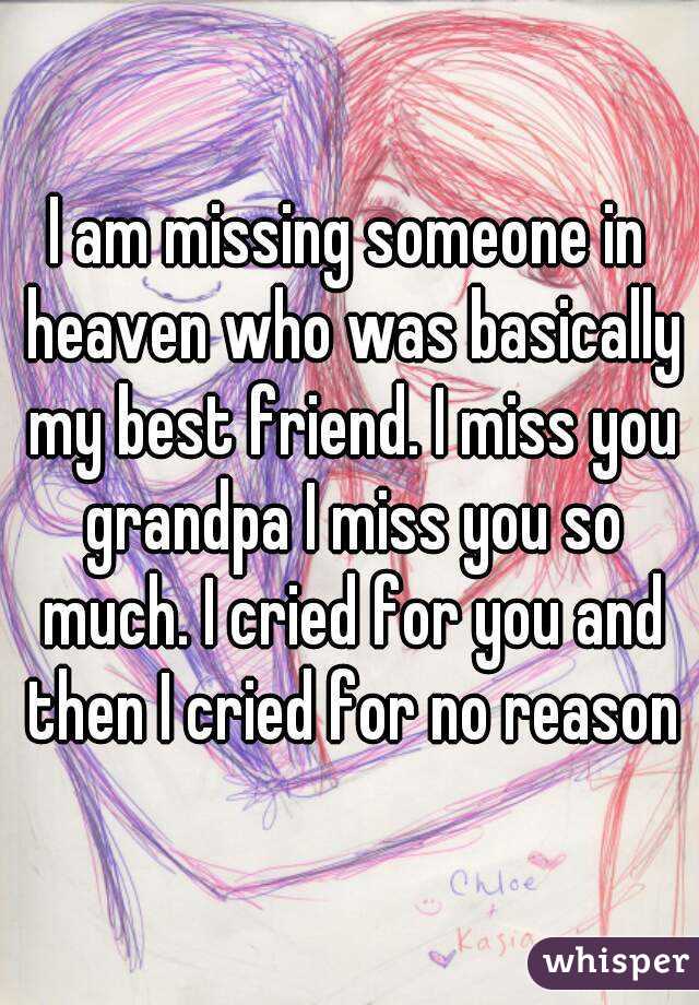 I am missing someone in heaven who was basically my best friend. I miss you grandpa I miss you so much. I cried for you and then I cried for no reason