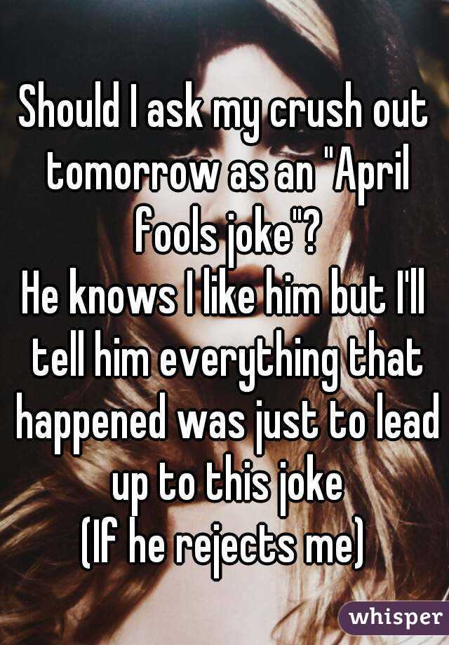 Should I ask my crush out tomorrow as an "April fools joke"?
He knows I like him but I'll tell him everything that happened was just to lead up to this joke
(If he rejects me)