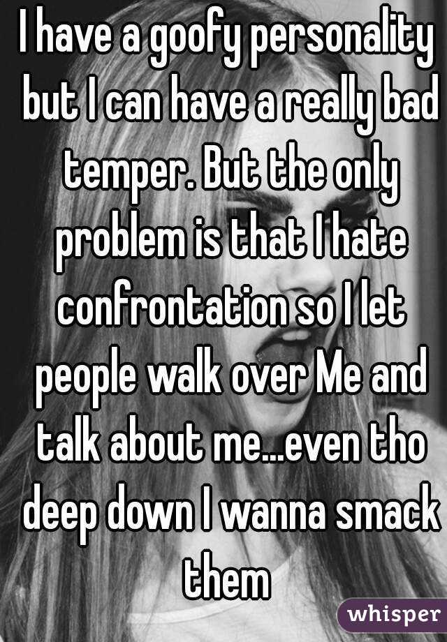 I have a goofy personality but I can have a really bad temper. But the only problem is that I hate confrontation so I let people walk over Me and talk about me...even tho deep down I wanna smack them 