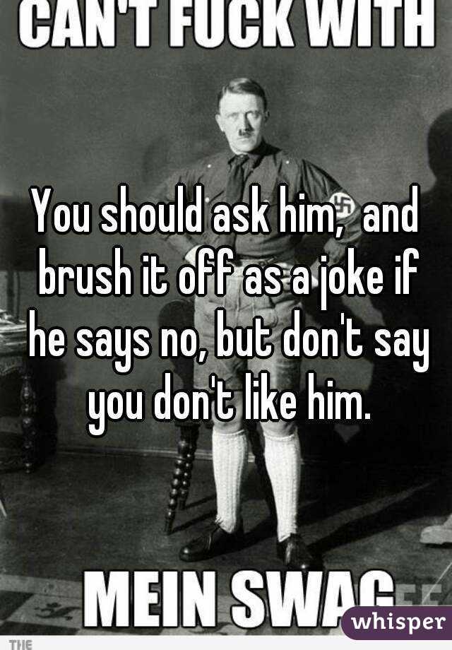 You should ask him,  and brush it off as a joke if he says no, but don't say you don't like him.