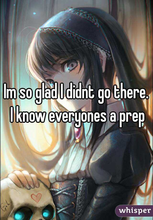 Im so glad I didnt go there. I know everyones a prep