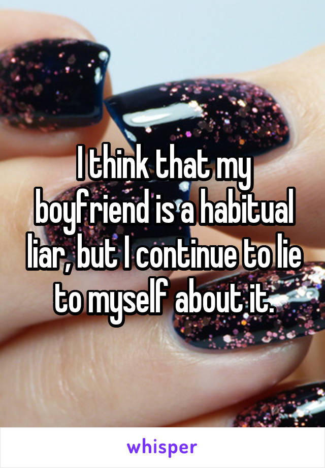 I think that my boyfriend is a habitual liar, but I continue to lie to myself about it.