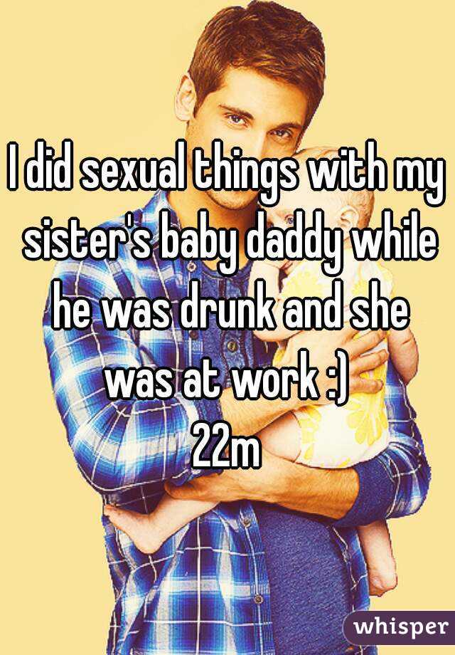 I did sexual things with my sister's baby daddy while he was drunk and she was at work :) 
22m