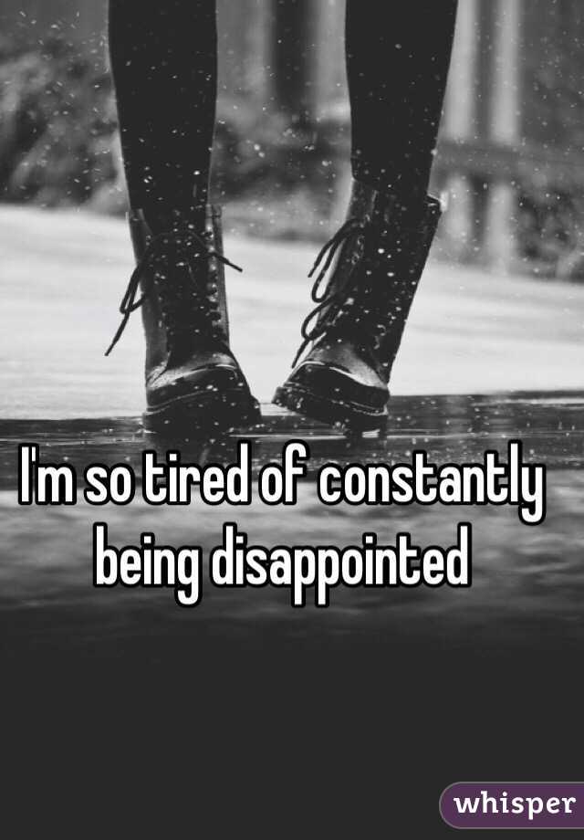 I'm so tired of constantly being disappointed 