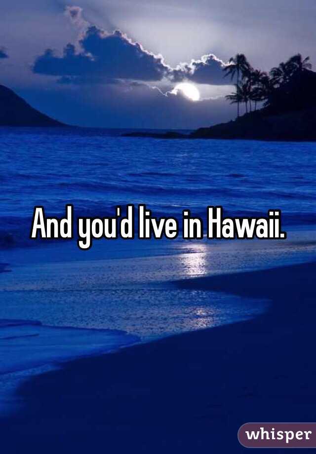 And you'd live in Hawaii. 