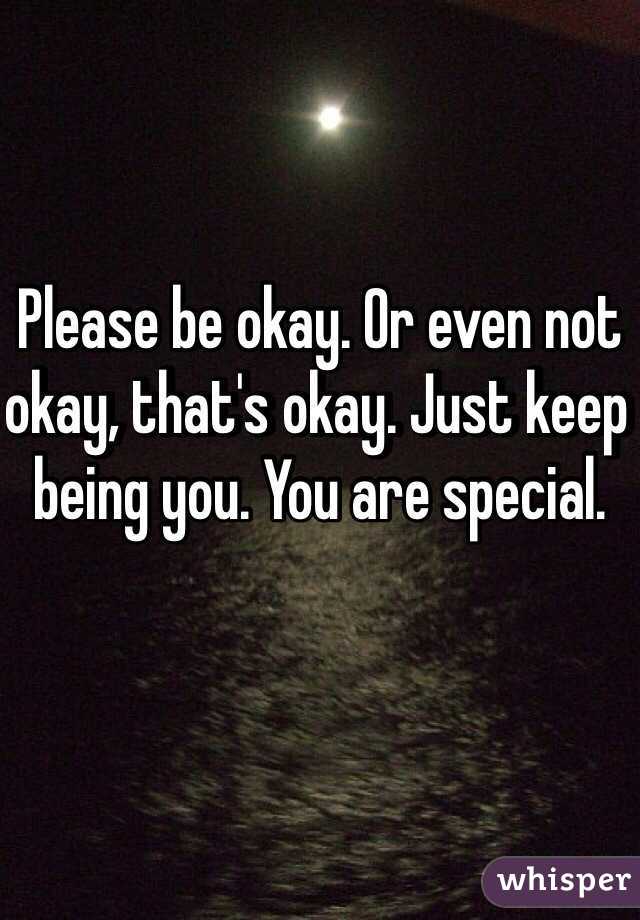Please be okay. Or even not okay, that's okay. Just keep being you. You are special. 