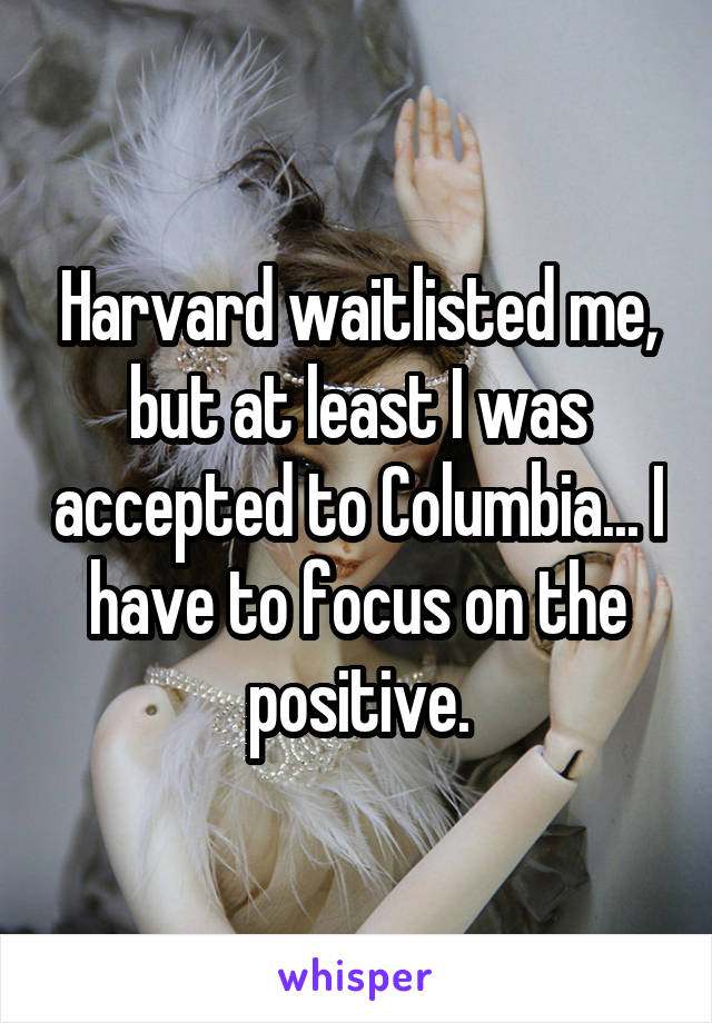Harvard waitlisted me, but at least I was accepted to Columbia... I have to focus on the positive.